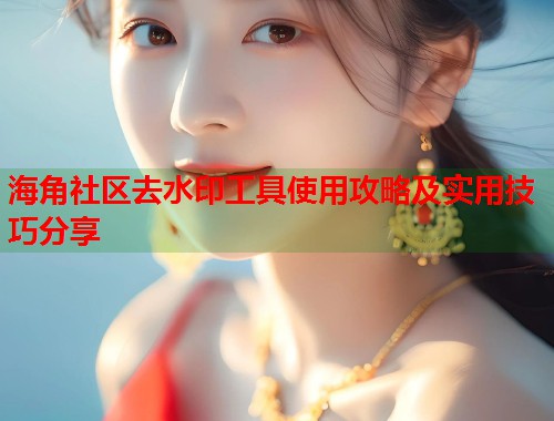 海角社区去水印工具使用攻略及实用技巧分享