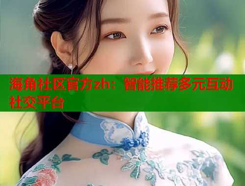 海角社区官方zh：智能推荐多元互动社交平台