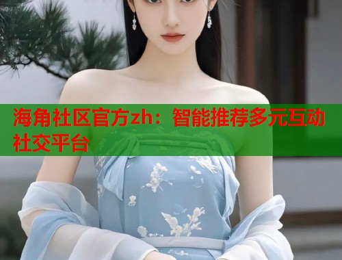 海角社区官方zh：智能推荐多元互动社交平台