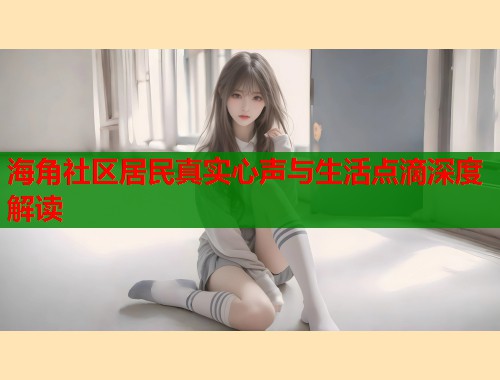 海角社区居民真实心声与生活点滴深度解读