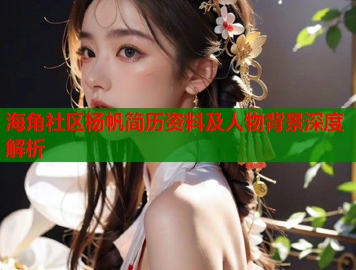 海角社区杨帆简历资料及人物背景深度解析