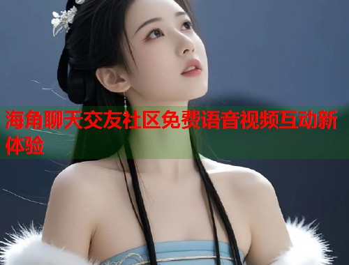 海角聊天交友社区免费语音视频互动新体验