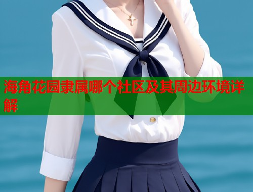 海角花园隶属哪个社区及其周边环境详解