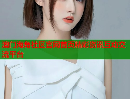 澳门海角社区官网首页精彩资讯互动交流平台