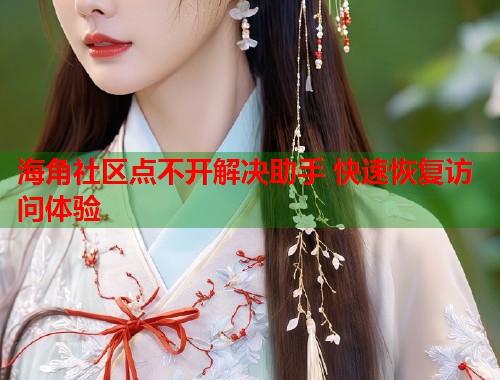 海角社区点不开解决助手 快速恢复访问体验