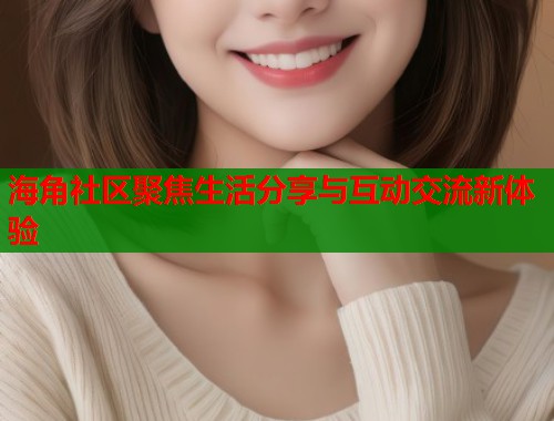 海角社区聚焦生活分享与互动交流新体验