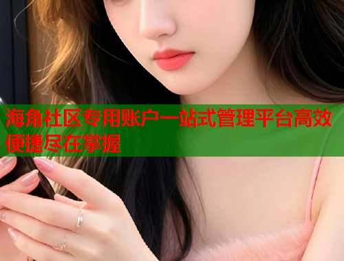 海角社区专用账户一站式管理平台高效便捷尽在掌握