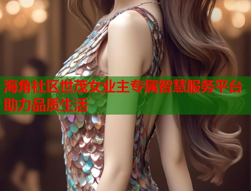 海角社区世茂女业主专属智慧服务平台助力品质生活