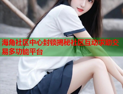 海角社区中心封锁揭秘社区互动求助交易多功能平台
