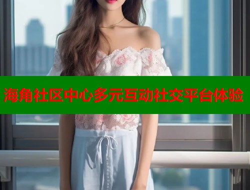 海角社区中心多元互动社交平台体验