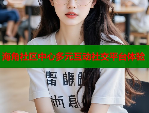 海角社区中心多元互动社交平台体验