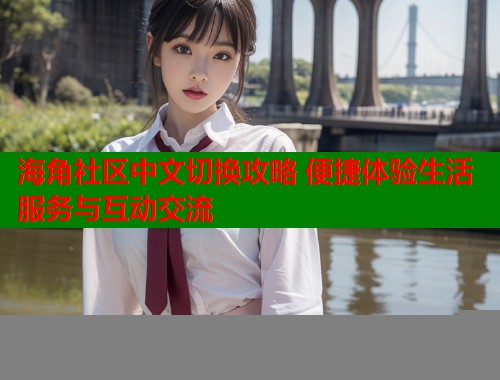 海角社区中文切换攻略 便捷体验生活服务与互动交流