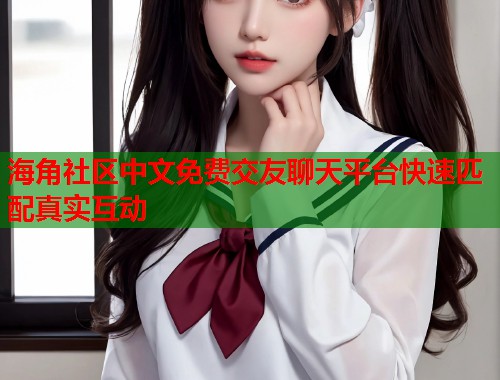 海角社区中文免费交友聊天平台快速匹配真实互动