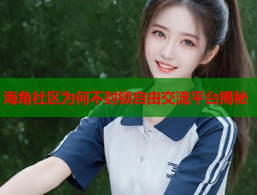 海角社区为何不封锁自由交流平台揭秘