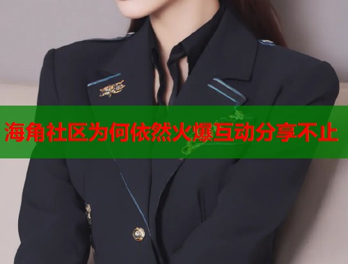海角社区为何依然火爆互动分享不止