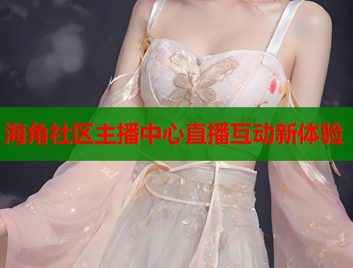 海角社区主播中心直播互动新体验